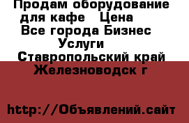 Продам оборудование для кафе › Цена ­ 5 - Все города Бизнес » Услуги   . Ставропольский край,Железноводск г.